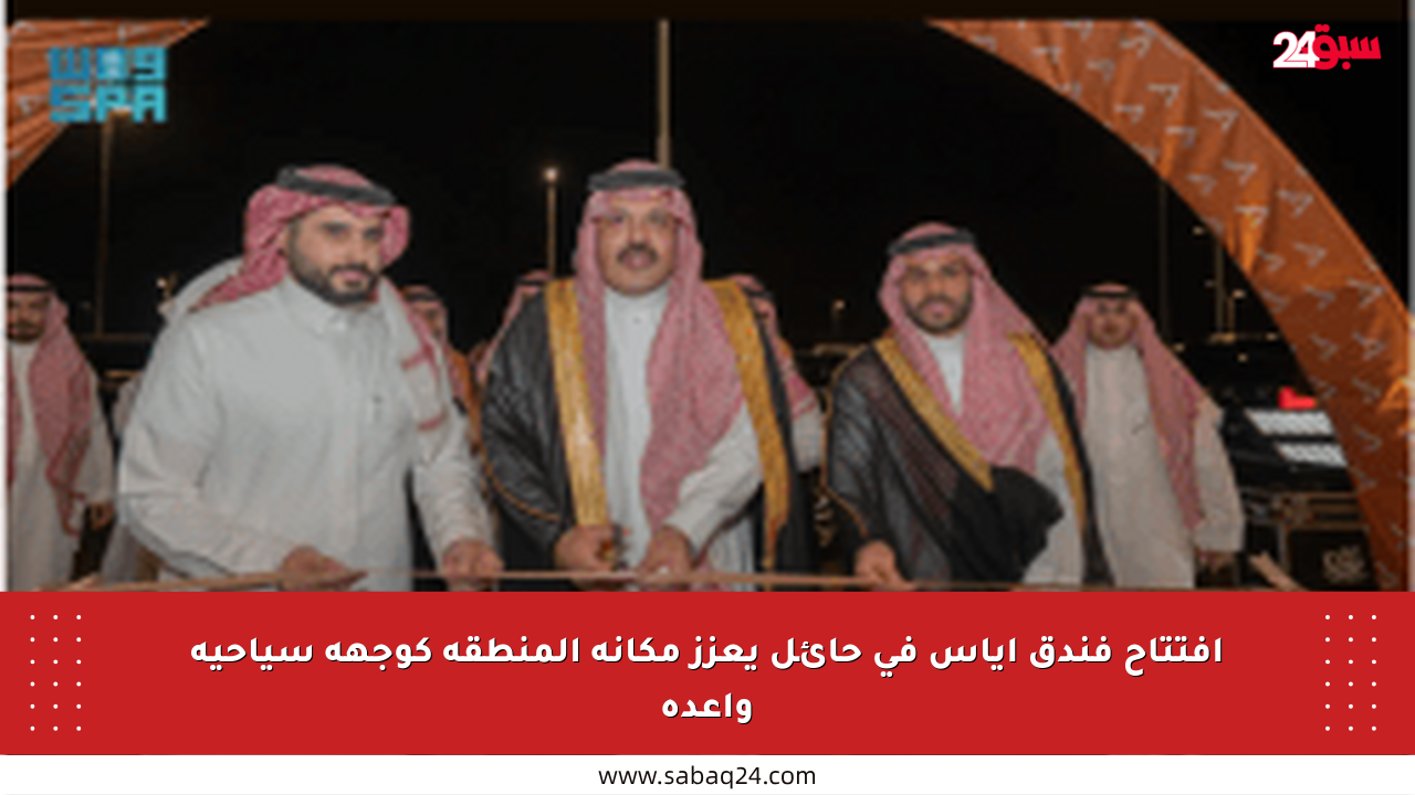افتتاح فندق أياس في حائل يعزز مكانة المنطقة كوجهة سياحية واعدة